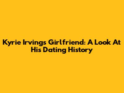 Kyrie Irving's Girlfriend: A Look At His Dating History