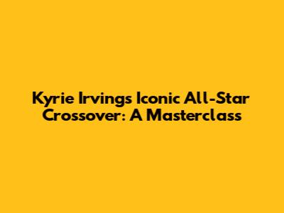 Kyrie Irving's Iconic All-Star Crossover: A Masterclass