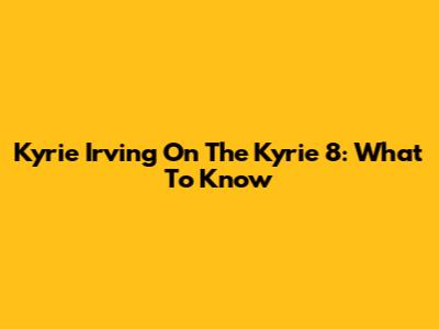 Kyrie Irving On The Kyrie 8: What To Know