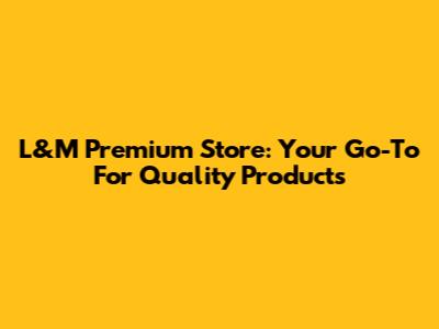 L&M Premium Store: Your Go-To For Quality Products