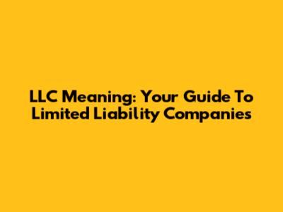 LLC Meaning: Your Guide To Limited Liability Companies