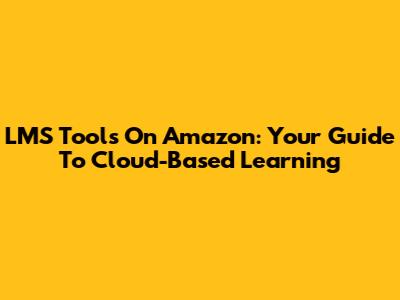 LMS Tools On Amazon: Your Guide To Cloud-Based Learning