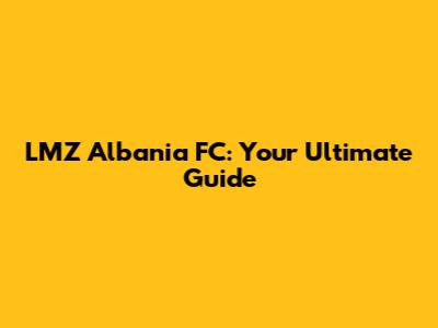 LMZ Albania FC: Your Ultimate Guide