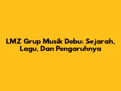 LMZ Grup Musik Debu: Sejarah, Lagu, Dan Pengaruhnya