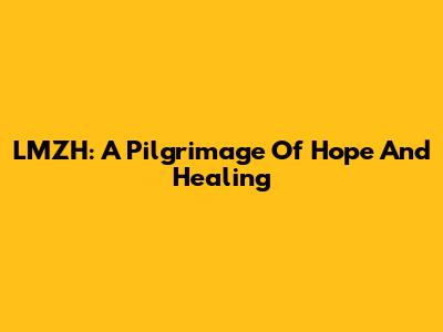 LMZH: A Pilgrimage Of Hope And Healing