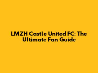 LMZH Castle United FC: The Ultimate Fan Guide
