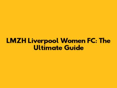 LMZH Liverpool Women FC: The Ultimate Guide