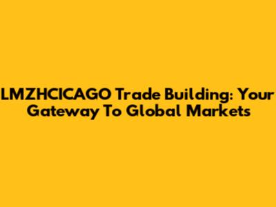 LMZHCICAGO Trade Building: Your Gateway To Global Markets