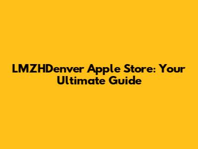 LMZHDenver Apple Store: Your Ultimate Guide