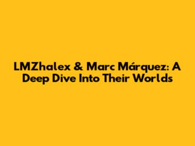 LMZhalex & Marc Márquez: A Deep Dive Into Their Worlds