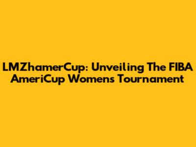 LMZhamerCup: Unveiling The FIBA AmeriCup Women's Tournament
