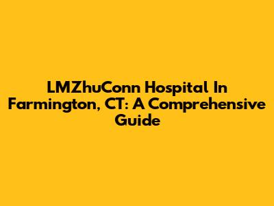 LMZhuConn Hospital In Farmington, CT: A Comprehensive Guide