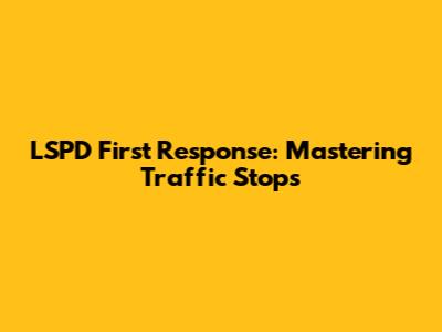 LSPD First Response: Mastering Traffic Stops