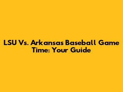 LSU Vs. Arkansas Baseball Game Time: Your Guide