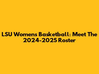 LSU Women's Basketball: Meet The 2024-2025 Roster