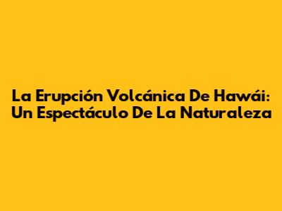 La Erupción Volcánica De Hawái: Un Espectáculo De La Naturaleza