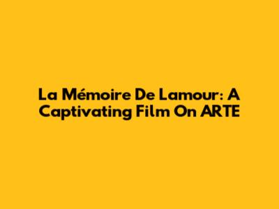 La Mémoire De L'amour: A Captivating Film On ARTE