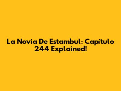 La Novia De Estambul: Capítulo 244 Explained!