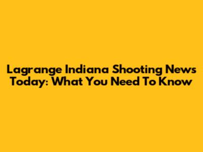 Lagrange Indiana Shooting News Today: What You Need To Know