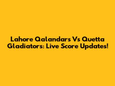Lahore Qalandars Vs Quetta Gladiators: Live Score Updates!