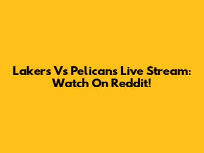 Lakers Vs Pelicans Live Stream: Watch On Reddit!