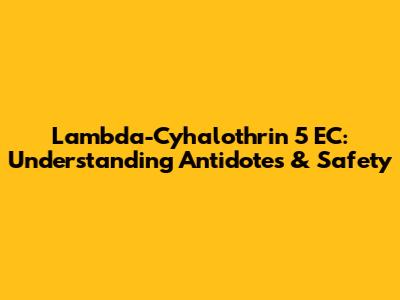 Lambda-Cyhalothrin 5 EC: Understanding Antidotes & Safety