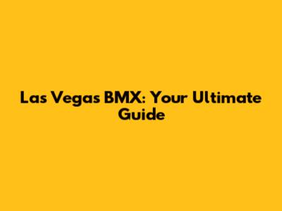 Las Vegas BMX: Your Ultimate Guide