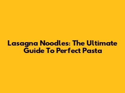 Lasagna Noodles: The Ultimate Guide To Perfect Pasta