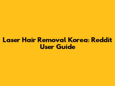 Laser Hair Removal Korea: Reddit User Guide