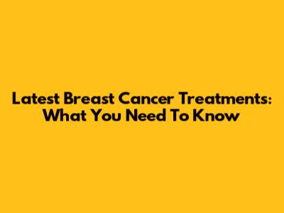 Latest Breast Cancer Treatments: What You Need To Know