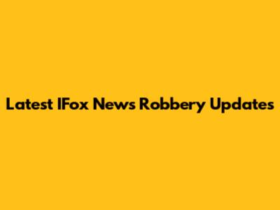 Latest IFox News Robbery Updates
