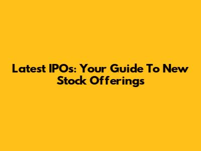 Latest IPOs: Your Guide To New Stock Offerings