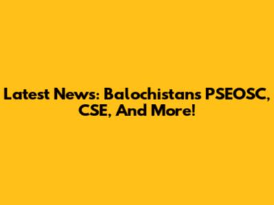 Latest News: Balochistan's PSEOSC, CSE, And More!