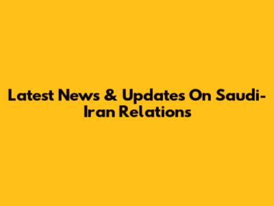 Latest News & Updates On Saudi-Iran Relations