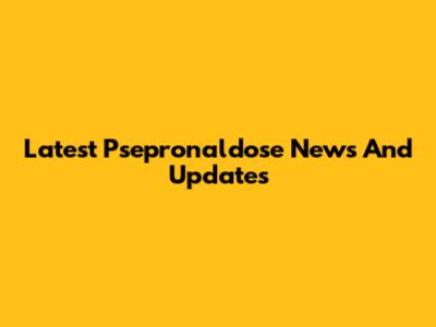Latest Psepronaldose News And Updates