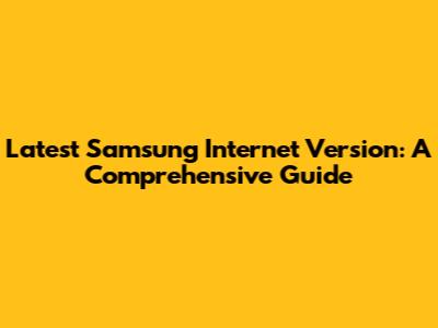 Latest Samsung Internet Version: A Comprehensive Guide