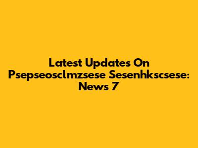 Latest Updates On Psepseosclmzsese Sesenhkscsese: News 7