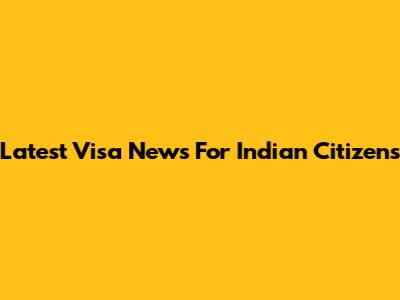 Latest Visa News For Indian Citizens