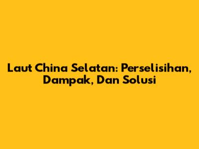 Laut China Selatan: Perselisihan, Dampak, Dan Solusi