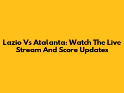 Lazio Vs Atalanta: Watch The Live Stream And Score Updates