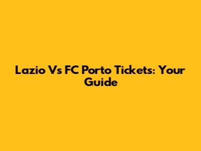 Lazio Vs FC Porto Tickets: Your Guide