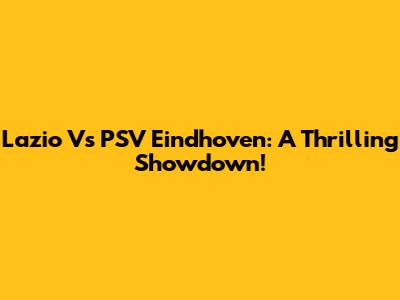Lazio Vs PSV Eindhoven: A Thrilling Showdown!