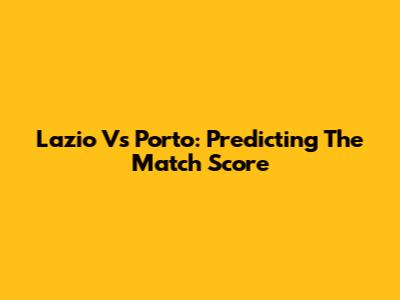 Lazio Vs Porto: Predicting The Match Score