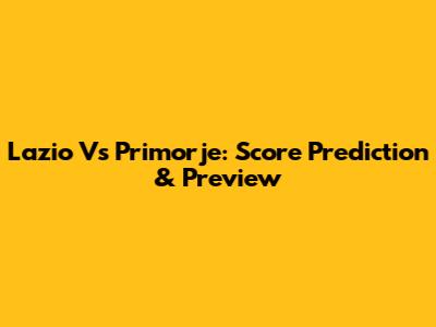 Lazio Vs Primorje: Score Prediction & Preview