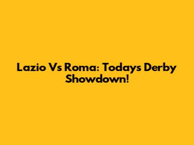 Lazio Vs Roma: Today's Derby Showdown!