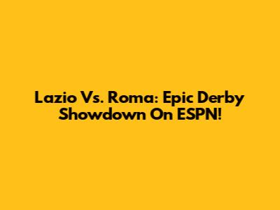 Lazio Vs. Roma: Epic Derby Showdown On ESPN!