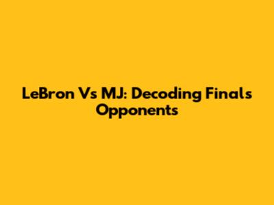 LeBron Vs MJ: Decoding Finals Opponents
