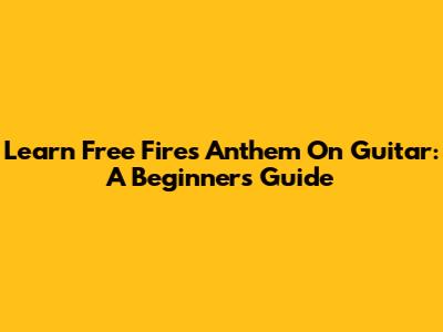 Learn Free Fire's Anthem On Guitar: A Beginner's Guide