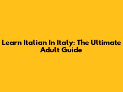 Learn Italian In Italy: The Ultimate Adult Guide