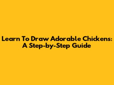 Learn To Draw Adorable Chickens: A Step-by-Step Guide
